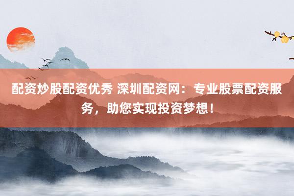 配资炒股配资优秀 深圳配资网：专业股票配资服务，助您实现投资梦想！