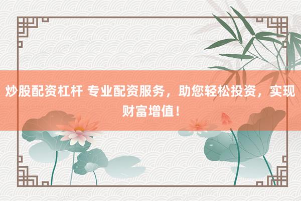 炒股配资杠杆 专业配资服务，助您轻松投资，实现财富增值！