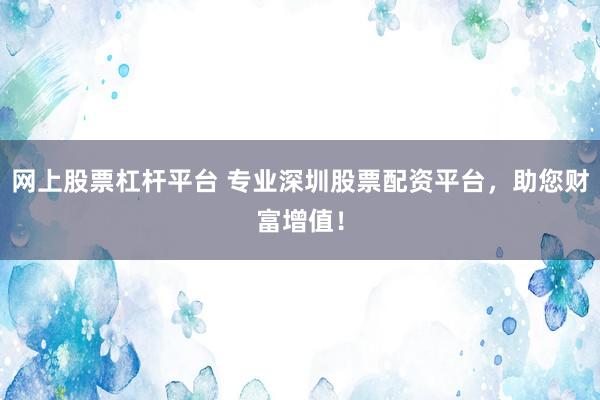 网上股票杠杆平台 专业深圳股票配资平台，助您财富增值！
